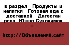  в раздел : Продукты и напитки » Готовая еда с доставкой . Дагестан респ.,Южно-Сухокумск г.